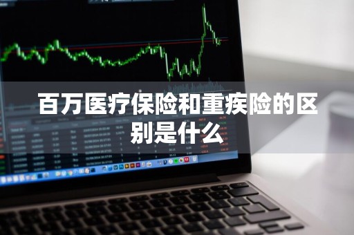 百万医疗保险和重疾险的区别是什么