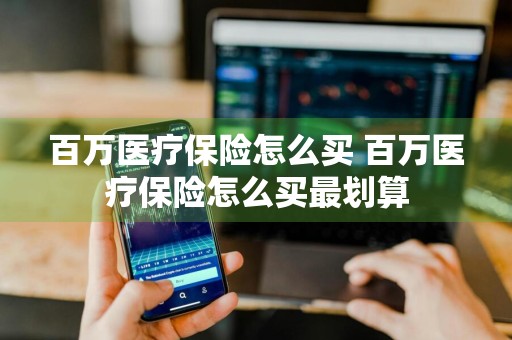 百万医疗保险怎么买 百万医疗保险怎么买最划算