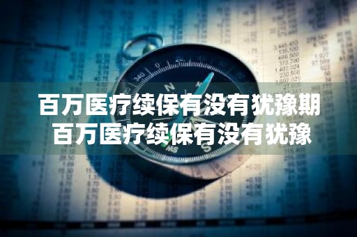 百万医疗续保有没有犹豫期 百万医疗续保有没有犹豫期的
