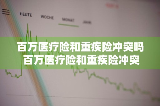 百万医疗险和重疾险冲突吗 百万医疗险和重疾险冲突吗知乎