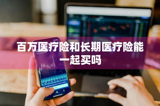 百万医疗险和长期医疗险能一起买吗
