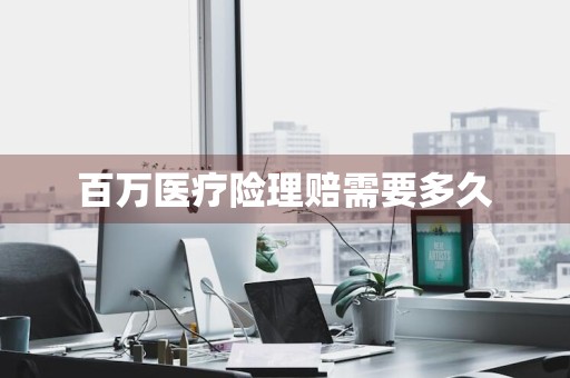 百万医疗险理赔需要多久