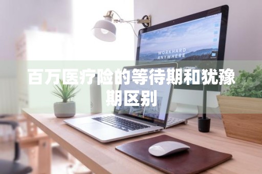 百万医疗险的等待期和犹豫期区别