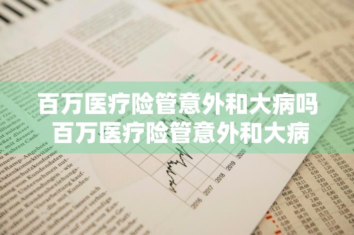 百万医疗险管意外和大病吗 百万医疗险管意外和大病吗能报销吗