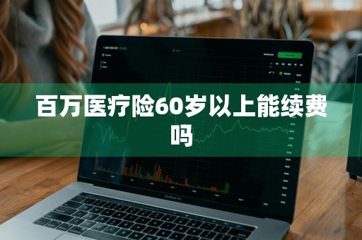 百万医疗险60岁以上能续费吗