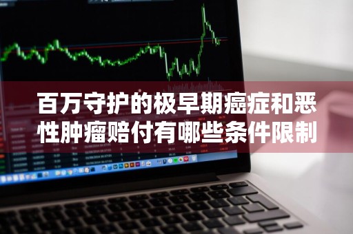 百万守护的极早期癌症和恶性肿瘤赔付有哪些条件限制