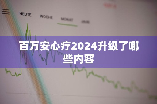 百万安心疗2024升级了哪些内容