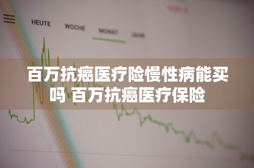 百万抗癌医疗险慢性病能买吗 百万抗癌医疗保险