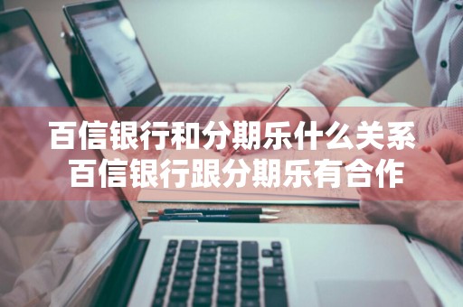 百信银行和分期乐什么关系 百信银行跟分期乐有合作吗