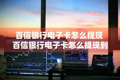 百信银行电子卡怎么提现 百信银行电子卡怎么提现到微信