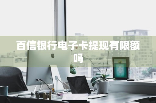 百信银行电子卡提现有限额吗