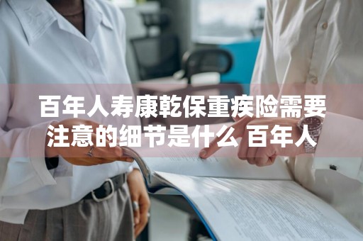 百年人寿康乾保重疾险需要注意的细节是什么 百年人寿康乾保重疾险怎么样