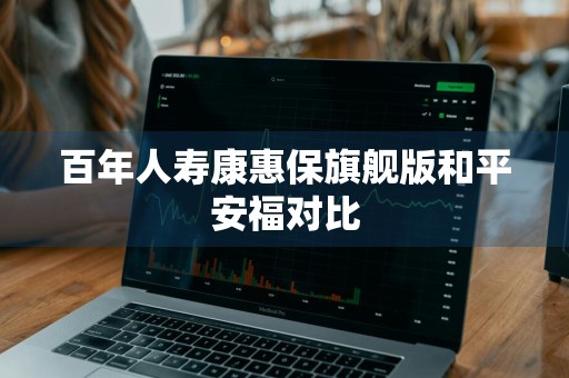 百年人寿康惠保旗舰版和平安福对比