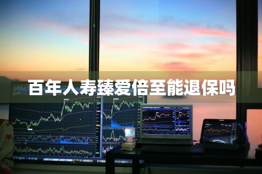 百年人寿臻爱倍至能退保吗