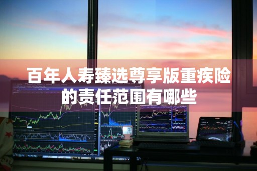 百年人寿臻选尊享版重疾险的责任范围有哪些