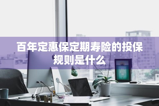 百年定惠保定期寿险的投保规则是什么