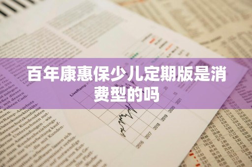 百年康惠保少儿定期版是消费型的吗