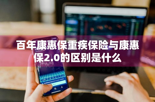 百年康惠保重疾保险与康惠保2.0的区别是什么