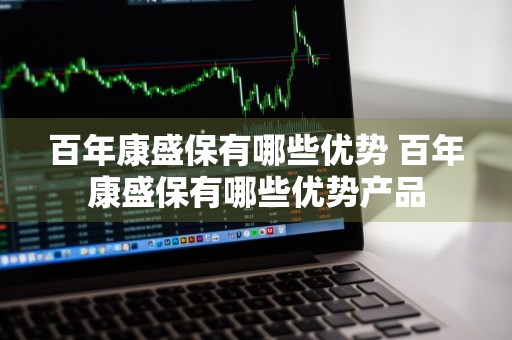 百年康盛保有哪些优势 百年康盛保有哪些优势产品