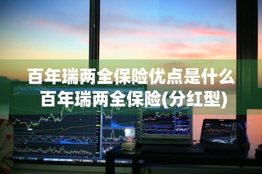 百年瑞两全保险优点是什么 百年瑞两全保险(分红型)