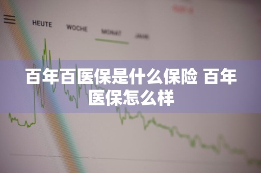 百年百医保是什么保险 百年医保怎么样