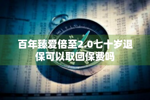 百年臻爱倍至2.0七十岁退保可以取回保费吗