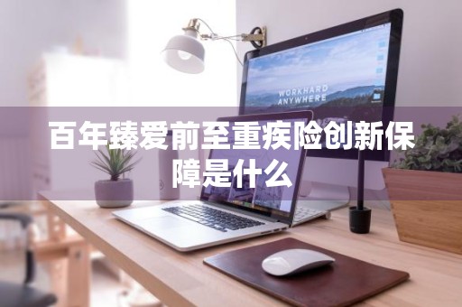 百年臻爱前至重疾险创新保障是什么