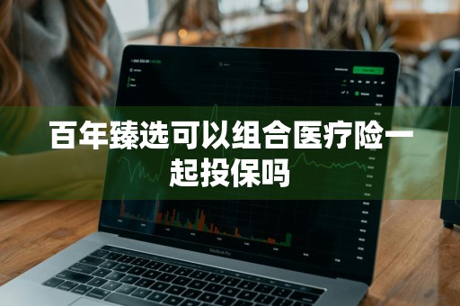 百年臻选可以组合医疗险一起投保吗