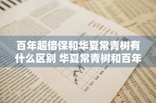 百年超倍保和华夏常青树有什么区别 华夏常青树和百年康惠保2.0