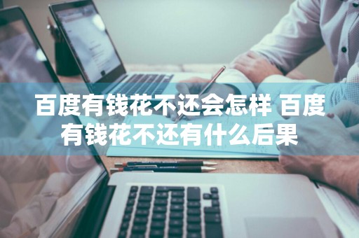 百度有钱花不还会怎样 百度有钱花不还有什么后果