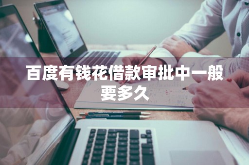 百度有钱花借款审批中一般要多久