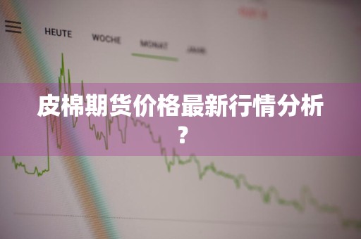 皮棉期货价格最新行情分析？