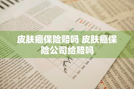 皮肤癌保险赔吗 皮肤癌保险公司给赔吗