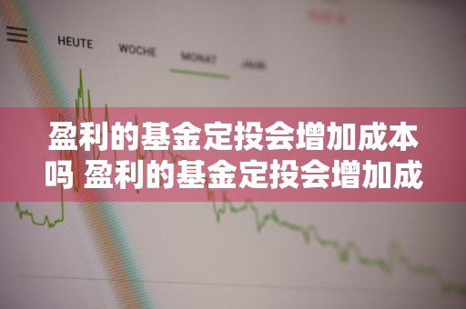盈利的基金定投会增加成本吗 盈利的基金定投会增加成本吗为什么
