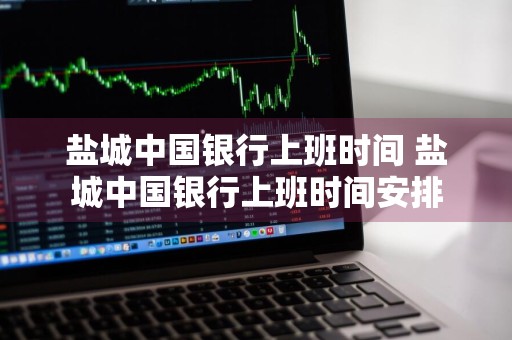 盐城中国银行上班时间 盐城中国银行上班时间安排