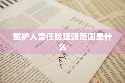 监护人责任险理赔范围是什么