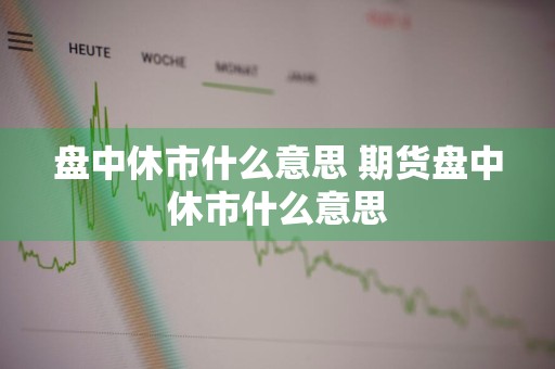盘中休市什么意思 期货盘中休市什么意思