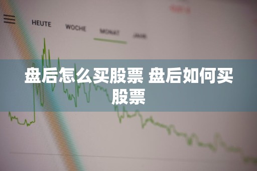 盘后怎么买股票 盘后如何买股票