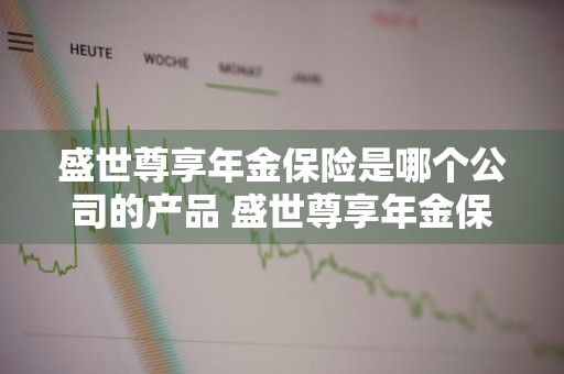 盛世尊享年金保险是哪个公司的产品 盛世尊享年金保险是哪个公司的产品啊