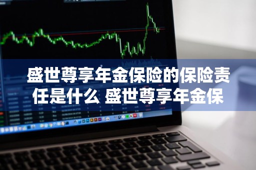 盛世尊享年金保险的保险责任是什么 盛世尊享年金保险介绍