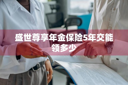 盛世尊享年金保险5年交能领多少