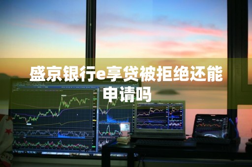 盛京银行e享贷被拒绝还能申请吗