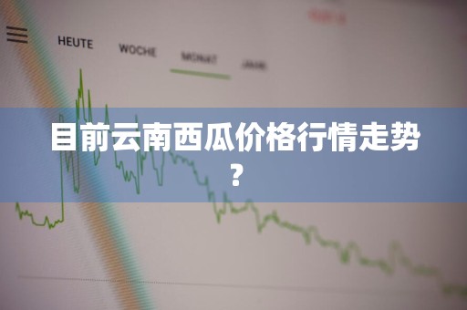 目前云南西瓜价格行情走势？