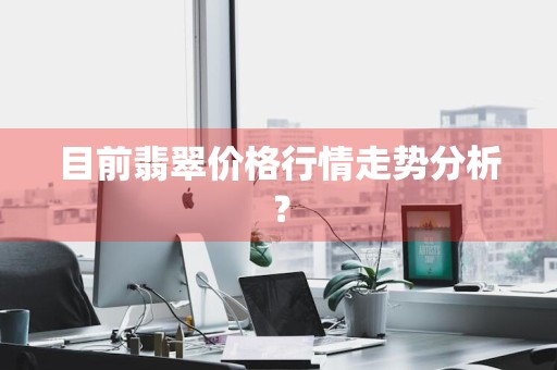 目前翡翠价格行情走势分析？