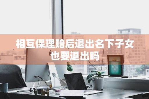 相互保理赔后退出名下子女也要退出吗