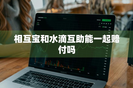 相互宝和水滴互助能一起赔付吗