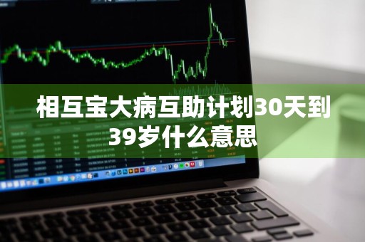 相互宝大病互助计划30天到39岁什么意思