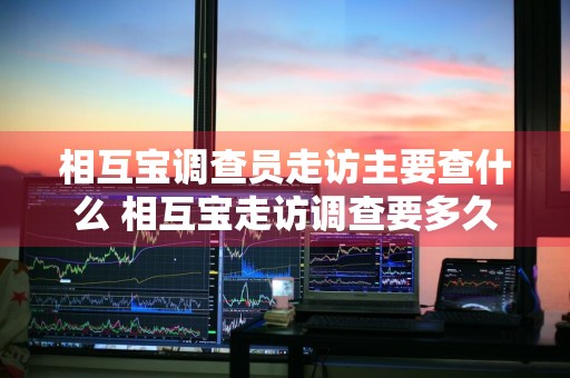 相互宝调查员走访主要查什么 相互宝走访调查要多久