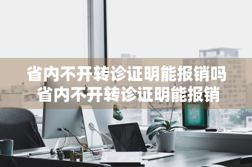 省内不开转诊证明能报销吗 省内不开转诊证明能报销吗河南