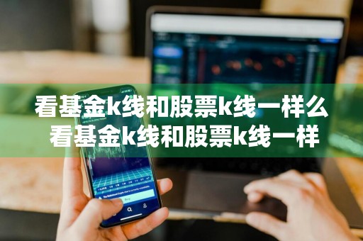 看基金k线和股票k线一样么 看基金k线和股票k线一样么